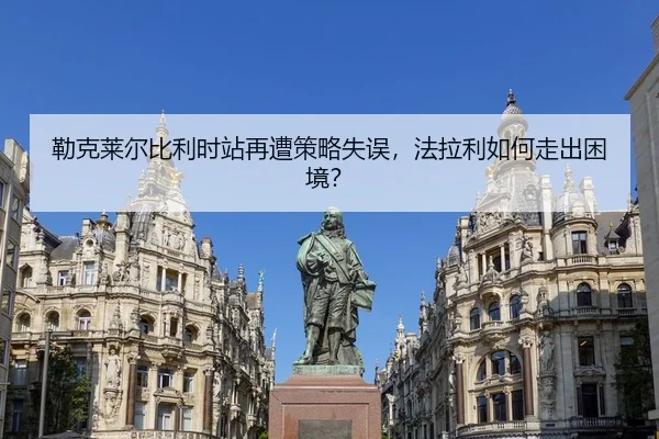 勒克莱尔比利时站再遭策略失误，法拉利如何走出困境？