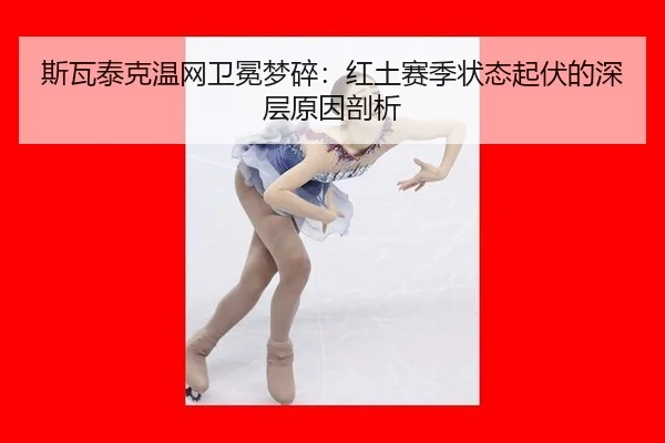 斯瓦泰克温网卫冕梦碎：红土赛季状态起伏的深层原因剖析