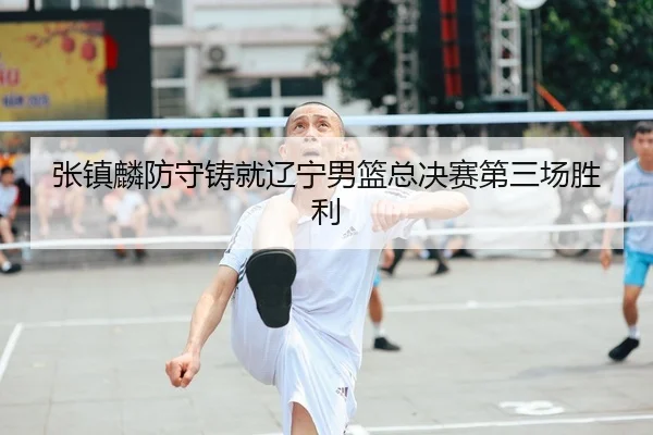 张镇麟防守铸就辽宁男篮总决赛第三场胜利