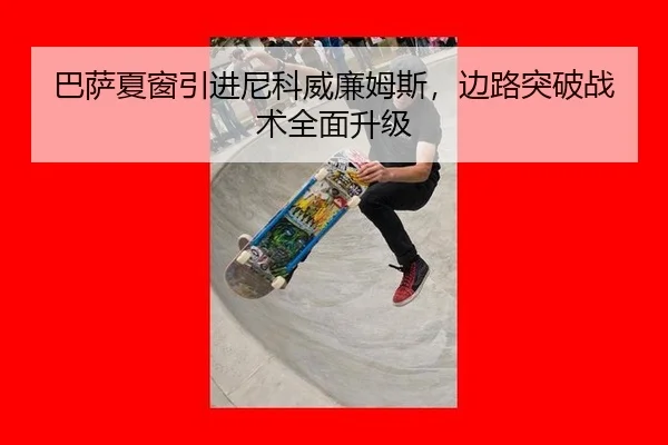 巴萨夏窗引进尼科威廉姆斯，边路突破战术全面升级