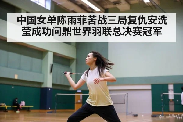中国女单陈雨菲苦战三局复仇安洗莹成功问鼎世界羽联总决赛冠军