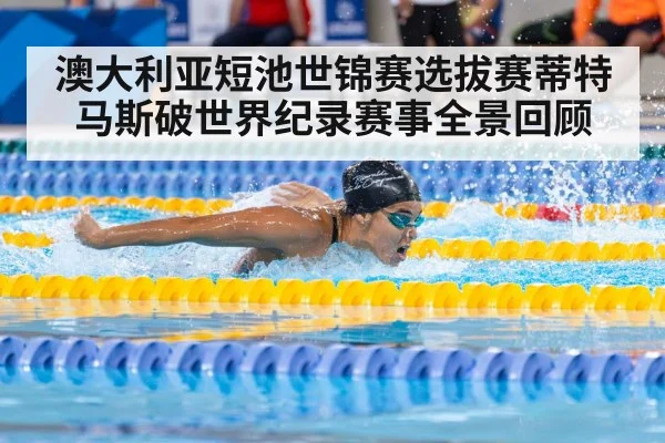 澳大利亚短池世锦赛选拔赛蒂特马斯破世界纪录赛事全景回顾