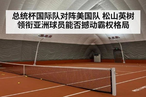 总统杯国际队对阵美国队 松山英树领衔亚洲球员能否撼动霸权格局